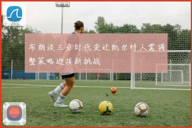 布朗谈三分时代变迁凯尔特人需调整策略迎接新挑战