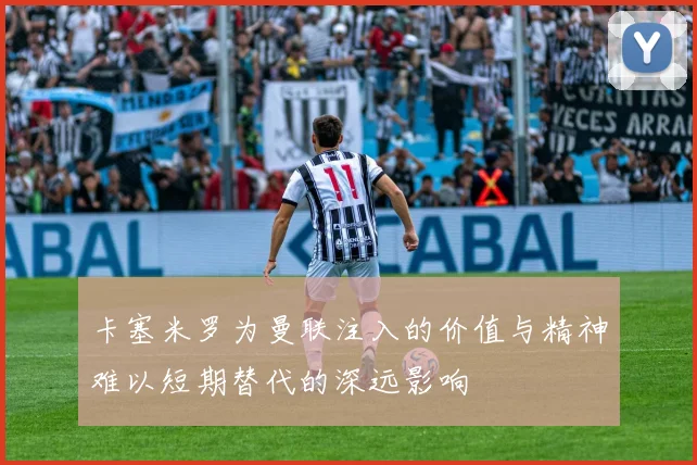卡塞米罗为曼联注入的价值与精神难以短期替代的深远影响