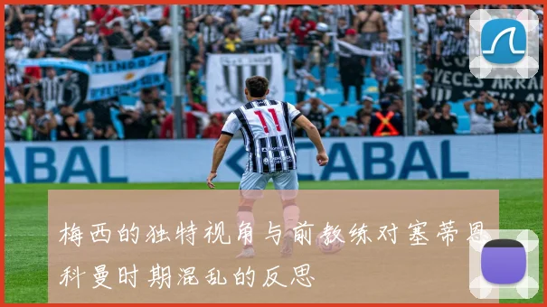 梅西的独特视角与前教练对塞蒂恩科曼时期混乱的反思