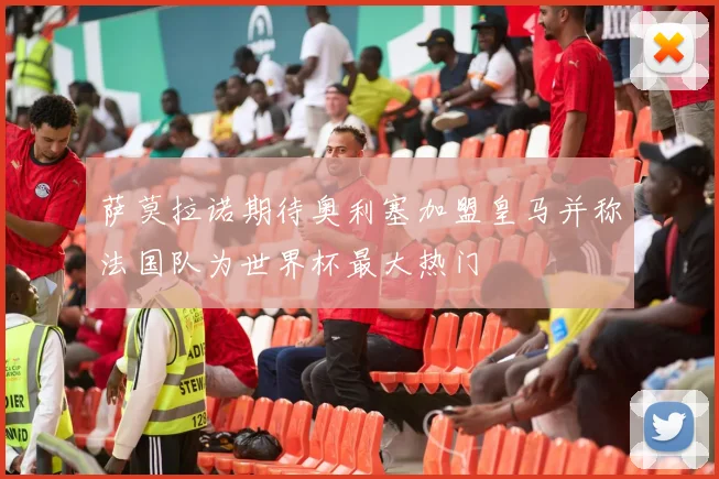 萨莫拉诺期待奥利塞加盟皇马并称法国队为世界杯最大热门