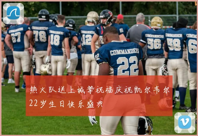 热火队送上诚挚祝福庆祝凯尔韦尔22岁生日快乐盛典