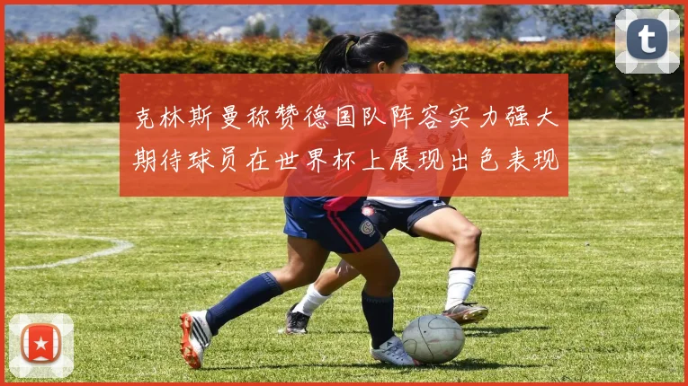 克林斯曼称赞德国队阵容实力强大期待球员在世界杯上展现出色表现