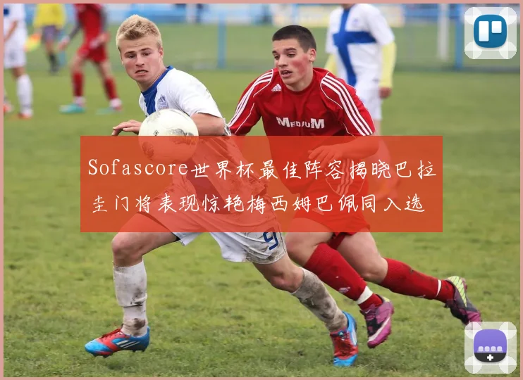 Sofascore世界杯最佳阵容揭晓巴拉圭门将表现惊艳梅西姆巴佩同入选