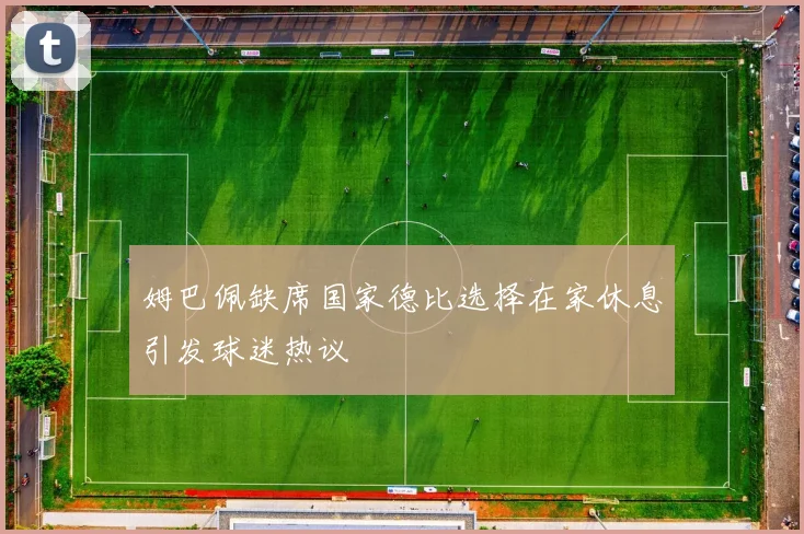 姆巴佩缺席国家德比选择在家休息引发球迷热议