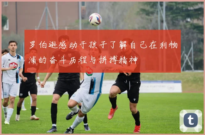 罗伯逊感动于孩子了解自己在利物浦的奋斗历程与拼搏精神