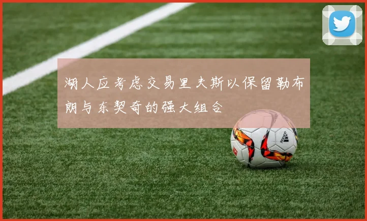 湖人应考虑交易里夫斯以保留勒布朗与东契奇的强大组合