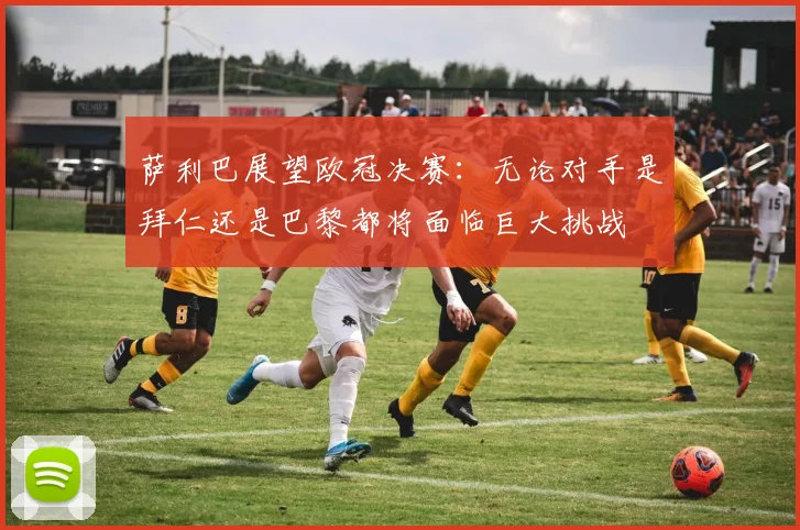 萨利巴展望欧冠决赛：无论对手是拜仁还是巴黎都将面临巨大挑战