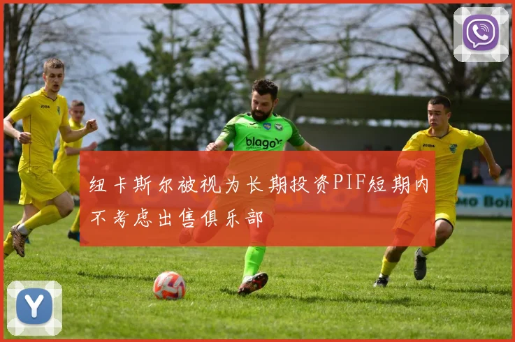 纽卡斯尔被视为长期投资PIF短期内不考虑出售俱乐部