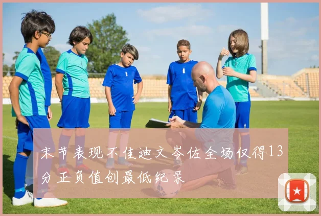末节表现不佳迪文岑佐全场仅得13分正负值创最低纪录