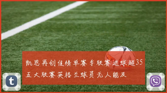 凯恩再创佳绩单赛季联赛进球超35五大联赛英格兰球员无人能及
