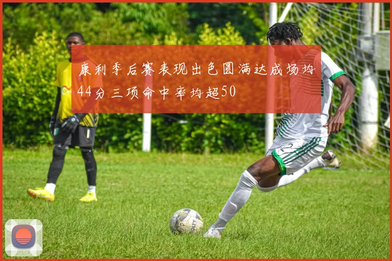 康利季后赛表现出色圆满达成场均44分三项命中率均超50