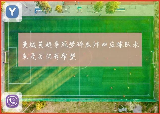 曼城英超争冠梦碎瓜帅回应球队未来是否仍有希望